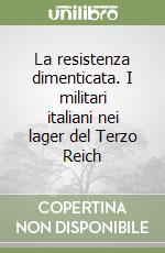 La resistenza dimenticata. I militari italiani nei lager del Terzo Reich libro