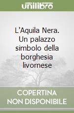 L'Aquila Nera. Un palazzo simbolo della borghesia livornese libro