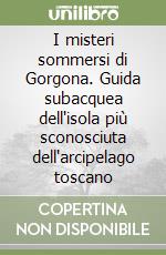 I misteri sommersi di Gorgona. Guida subacquea dell'isola più sconosciuta dell'arcipelago toscano