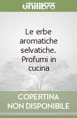 Le erbe aromatiche selvatiche. Profumi in cucina libro