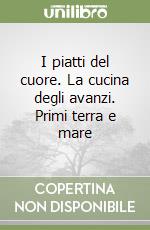 I piatti del cuore. La cucina degli avanzi. Primi terra e mare libro