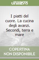 I piatti del cuore. La cucina degli avanzi. Secondi, terra e mare libro