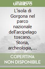 L'isola di Gorgona nel parco nazionale dell'arcipelago toscano. Storia, archeologia, ambiente naturale terrestre e marino dell'isola di Gorgona