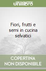 Fiori, frutti e semi in cucina selvatici libro