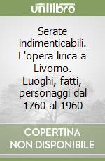 Serate indimenticabili. L'opera lirica a Livorno. Luoghi, fatti, personaggi dal 1760 al 1960 libro