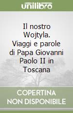 Il nostro Wojtyla. Viaggi e parole di Papa Giovanni Paolo II in Toscana libro