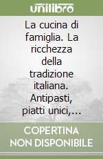 La cucina di famiglia. La ricchezza della tradizione italiana. Antipasti, piatti unici, dolci libro