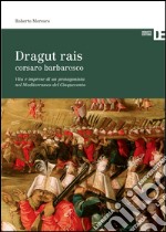 Dragut rais corsaro barbaresco. Vita e imprese di un protagonista nel mediterraneo del Cinquecento libro