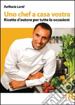 Uno chef a casa vostra. Ricette d'autore per tutte le occasioni libro