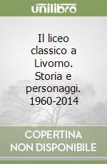 Il liceo classico a Livorno. Storia e personaggi. 1960-2014 libro