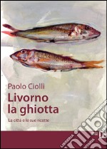 Livorno la ghiotta. La città e le sue ricette libro