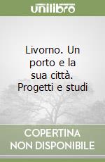 Livorno. Un porto e la sua città. Progetti e studi libro