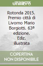 Rotonda 2015. Premio città di Livorno Mario Borgiotti. 63ª edizione. Ediz. illustrata libro