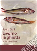 Livorno la ghiotta. La città e le sue ricette libro