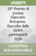 10° Premio di poesia Giancarlo Bolognesi. Raccolta delle opere partecipanti 2016 libro