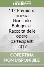 11° Premio di poesia Giancarlo Bolognesi. Raccolta delle opere partecipanti 2017 libro