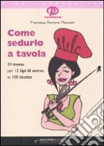 Come sedurlo a tavola. 24 menu per 12 tipi di uomo in 108 ricette libro