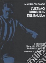 L'ultimo dribbling del Balilla. Il romanzo umano e sportivo di Giuseppe Meazza libro