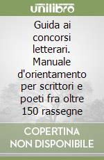 Guida ai concorsi letterari. Manuale d'orientamento per scrittori e poeti fra oltre 150 rassegne