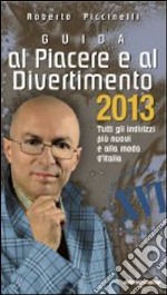 Guida al piacere e al divertimento 2013. Tutti gli indirizzi più nuovi e alla moda d'Italia libro