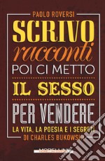 Scrivo racconti e poi ci metto il sesso per vendere. La vita, la poesia e i segreti di Charles Bukowski libro