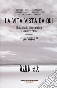 La vita vista da qui. Dieci storie di resistenza e sopravvivenza. Con un racconto di Sara Rattaro libro