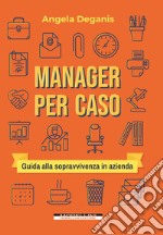 Manager per caso. Guida alla sopravvivenza in azienda