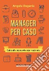 Manager per caso. Guida alla sopravvivenza in azienda libro