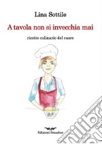 A tavola non si invecchia mai. Ricette culinarie del cuore