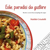Eolie, paradisi da gustare. Ricette e scorci di un arcipelago da sogno. Ediz. integrale libro