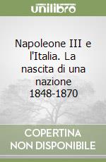 Napoleone III e l'Italia. La nascita di una nazione 1848-1870 libro