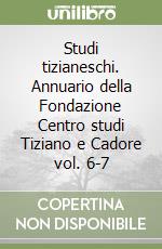 Studi tizianeschi. Annuario della Fondazione Centro studi Tiziano e Cadore vol. 6-7