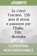 Io c'ero! Toscano. 150 anni di storia e passione per l'Italia. Ediz. illustrata libro