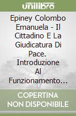 Epiney Colombo Emanuela - Il Cittadino E La Giudicatura Di Pace. Introduzione Al Funzionamento Della Giudicatura Di Pace libro