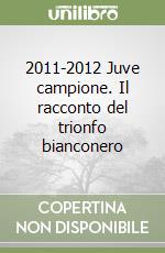2011-2012 Juve campione. Il racconto del trionfo bianconero libro