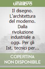 Il disegno. L'architettura del moderno. Dalla rivoluzione industriale a oggi. Per gli Ist. tecnici per geometri libro