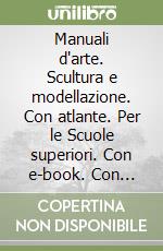 Manuali d'arte. Scultura e modellazione. Con atlante. Per le Scuole superiori. Con e-book. Con espansione online libro