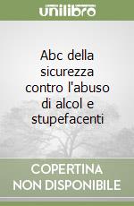 Abc della sicurezza contro l'abuso di alcol e stupefacenti libro