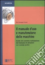 Il manuale d'uso e manutenzione delle macchine. Guida alla corretta realizzazione del manuale di istruzioni con esempi pratici libro