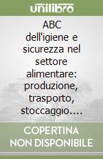 ABC dell'igiene e sicurezza nel settore alimentare: produzione, trasporto, stoccaggio. Manuale ad uso dei lavoratori libro