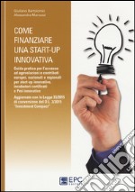 Come finanziare una start-up innovativa. Guida pratica per l'accesso ad agevolazioni e contributi europei, nazionali e regionali per start-up innovative libro