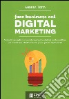 Fare business col digital marketing. Guida di base agli strumenti del marketing digitale e al loro utilizzo per ottimizzare il traffico verso i propri presidi web... libro