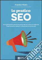 Io pratico SEO. Una guida pratica all'ottimizzazione del sito al fine di migliorare l'esperienza dei visitatori e influenzare le conversioni libro