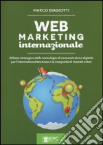 Web marketing internazionale. Utilizzo strategico delle tecnologie di comunicazione digitale per l'internazionalizzazione e la conquista di mercati esteri