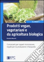 Prodotti vegan vegetariani e da agricoltura biologica. Conoscerli per saperli riconoscere, regole per la produzione e l'acquisto libro