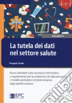 La tutela dei dati nel settore salute. Nuovi standard sulla sicurezza informatica e regolamento per la protezione dei dati personali: i modelli adottabili e le testimonianze degli addetti ai lavori