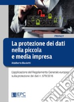 La protezione dei dati nella piccola e media impresa. L'applicazione del Regolamento Generale europeo sulla protezione dei dati n. 679/2016 libro