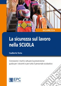 La sicurezza sul lavoro nella scuola. Conoscere i rischi e attuare la prevenzione: guida per i docenti e per tutto il personale scolastico