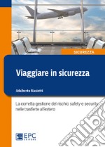 Viaggiare in sicurezza. La corretta gestione del rischio safety e security nelle trasferte all'estero libro