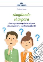 Sbagliando si impara. Come e quando la psicoterapia può aiutare genitori e bambini in difficoltà libro